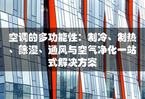 空调的多功能性：制冷、制热、除湿、通风与空气净化一站式解决方案