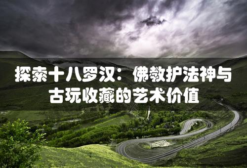 探索十八罗汉：佛教护法神与古玩收藏的艺术价值