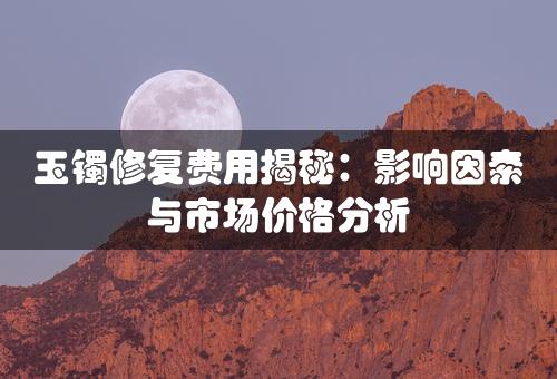 玉镯修复费用揭秘：影响因素与市场价格分析