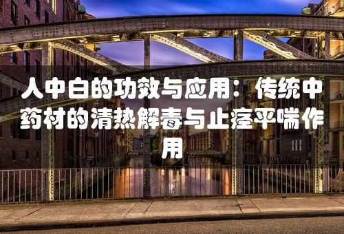 人中白的功效与应用：传统中药材的清热解毒与止痉平喘作用