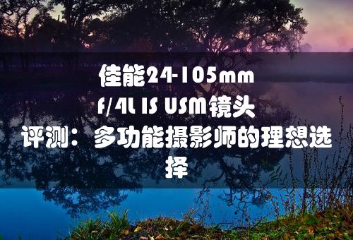 佳能24-105mm f/4L IS USM镜头评测：多功能摄影师的理想选择