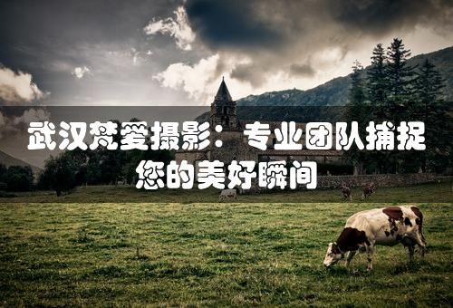 武汉梵爱摄影：专业团队捕捉您的美好瞬间