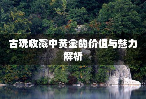 古玩收藏中黄金的价值与魅力解析