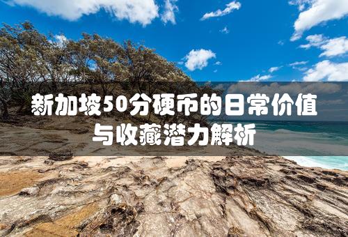 新加坡50分硬币的日常价值与收藏潜力解析