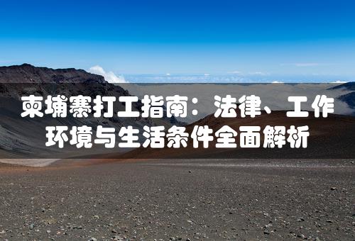 柬埔寨打工指南：法律、工作环境与生活条件全面解析