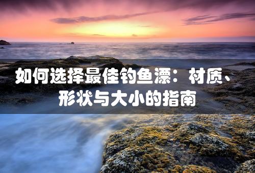 如何选择最佳钓鱼漂：材质、形状与大小的指南