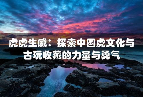 虎虎生威：探索中国虎文化与古玩收藏的力量与勇气