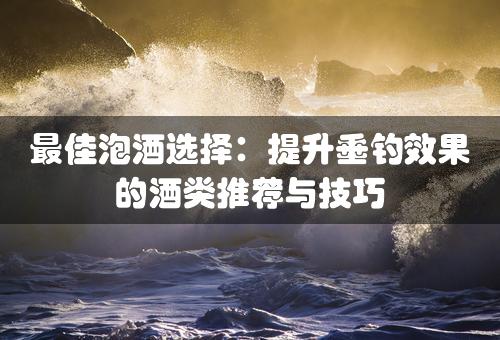 最佳泡酒选择：提升垂钓效果的酒类推荐与技巧