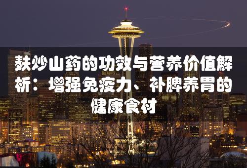 麸炒山药的功效与营养价值解析：增强免疫力、补脾养胃的健康食材