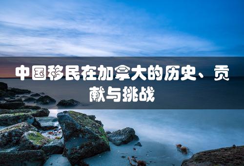 中国移民在加拿大的历史、贡献与挑战