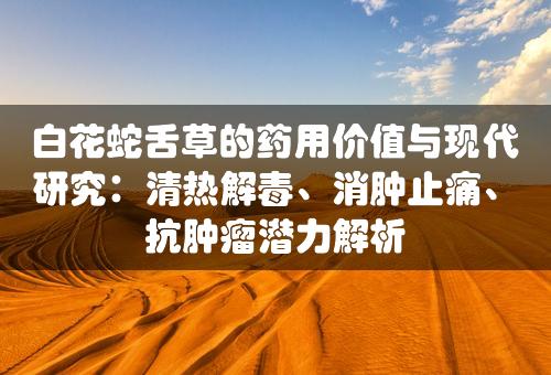 白花蛇舌草的药用价值与现代研究：清热解毒、消肿止痛、抗肿瘤潜力解析