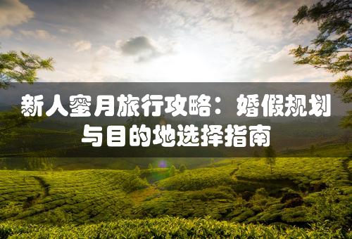 新人蜜月旅行攻略：婚假规划与目的地选择指南