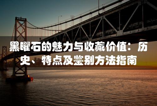 黑曜石的魅力与收藏价值：历史、特点及鉴别方法指南