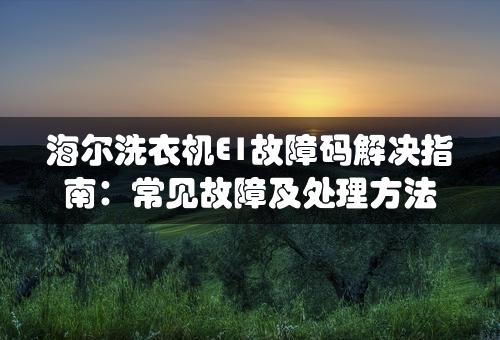 海尔洗衣机E1故障码解决指南：常见故障及处理方法