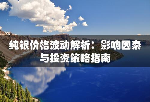 纯银价格波动解析：影响因素与投资策略指南