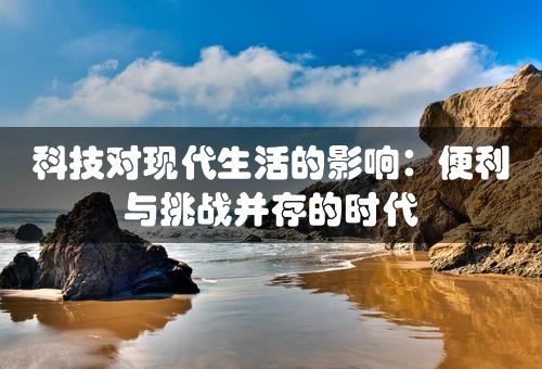 科技对现代生活的影响：便利与挑战并存的时代