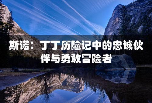 斯诺：丁丁历险记中的忠诚伙伴与勇敢冒险者