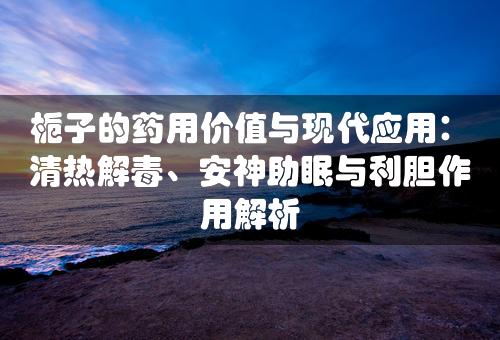 栀子的药用价值与现代应用：清热解毒、安神助眠与利胆作用解析