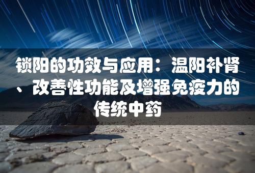 锁阳的功效与应用：温阳补肾、改善性功能及增强免疫力的传统中药