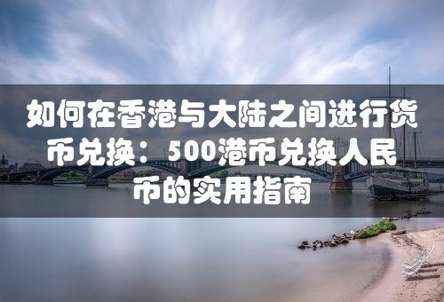 如何在香港与大陆之间进行货币兑换：500港币兑换人民币的实用指南