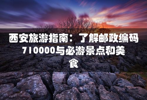 西安旅游指南：了解邮政编码710000与必游景点和美食