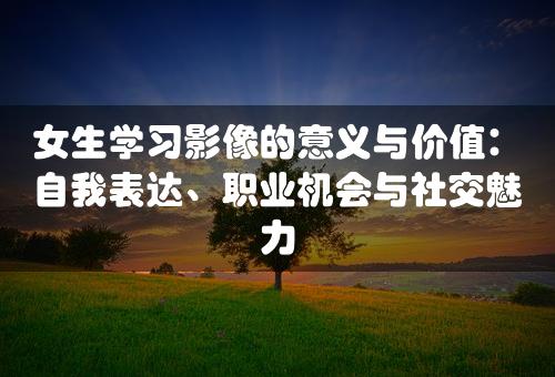 女生学习影像的意义与价值：自我表达、职业机会与社交魅力