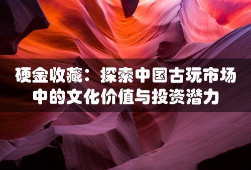 硬金收藏：探索中国古玩市场中的文化价值与投资潜力