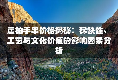 崖柏手串价格揭秘：稀缺性、工艺与文化价值的影响因素分析