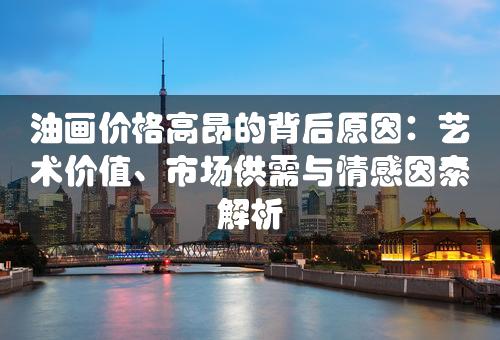 油画价格高昂的背后原因：艺术价值、市场供需与情感因素解析