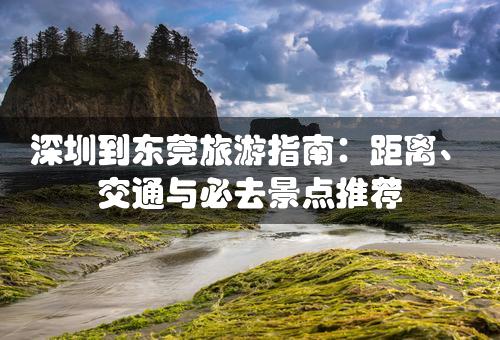 深圳到东莞旅游指南：距离、交通与必去景点推荐