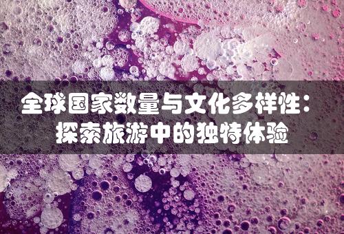 全球国家数量与文化多样性：探索旅游中的独特体验