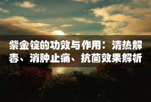 紫金锭的功效与作用：清热解毒、消肿止痛、抗菌效果解析