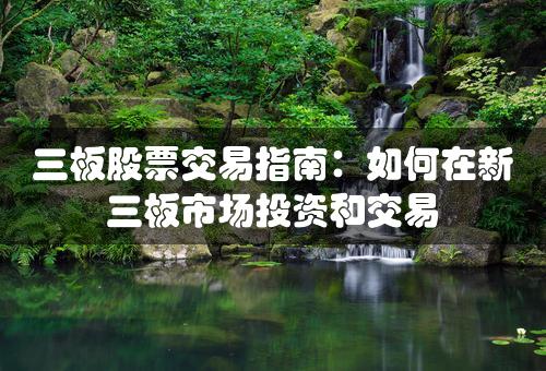 三板股票交易指南：如何在新三板市场投资和交易