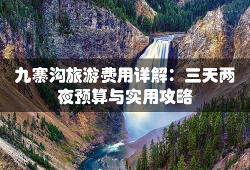 九寨沟旅游费用详解：三天两夜预算与实用攻略