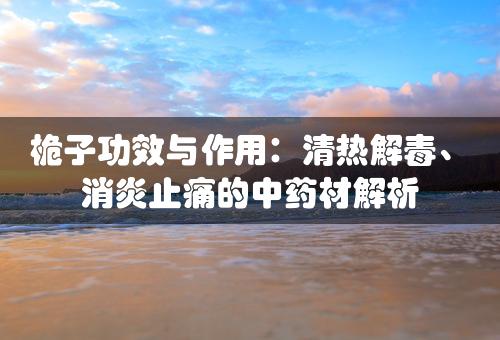 桅子功效与作用：清热解毒、消炎止痛的中药材解析