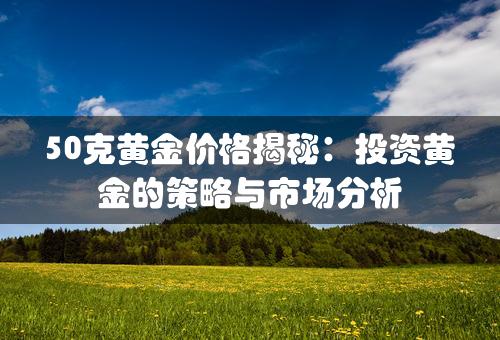 50克黄金价格揭秘：投资黄金的策略与市场分析