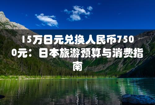 15万日元兑换人民币7500元：日本旅游预算与消费指南