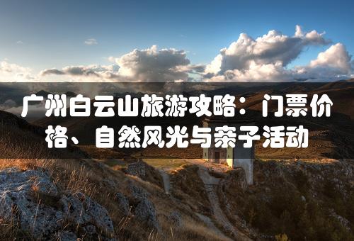 广州白云山旅游攻略：门票价格、自然风光与亲子活动