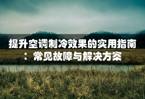 提升空调制冷效果的实用指南：常见故障与解决方案