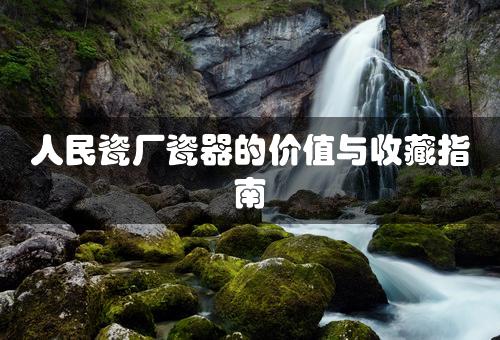 人民瓷厂瓷器的价值与收藏指南