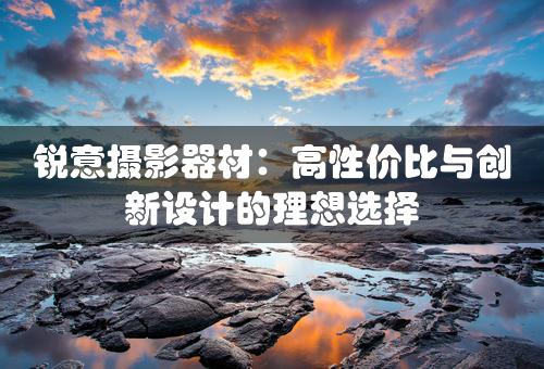 锐意摄影器材：高性价比与创新设计的理想选择