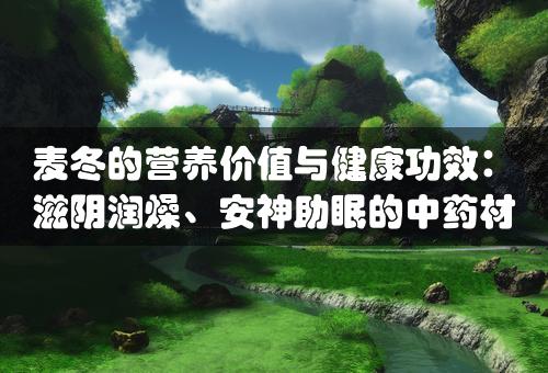 麦冬的营养价值与健康功效：滋阴润燥、安神助眠的中药材