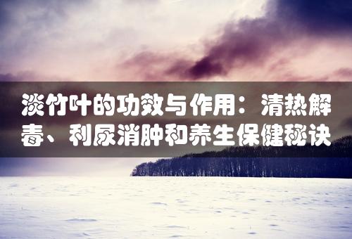 淡竹叶的功效与作用：清热解毒、利尿消肿和养生保健秘诀