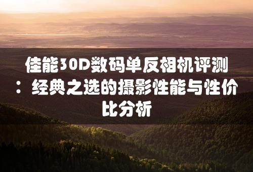 佳能30D数码单反相机评测：经典之选的摄影性能与性价比分析