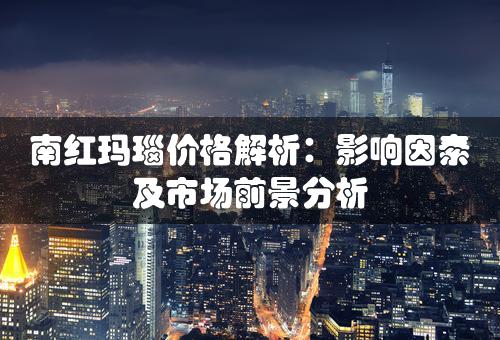 南红玛瑙价格解析：影响因素及市场前景分析