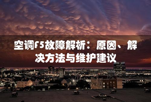 空调F5故障解析：原因、解决方法与维护建议