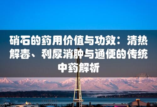 硝石的药用价值与功效：清热解毒、利尿消肿与通便的传统中药解析