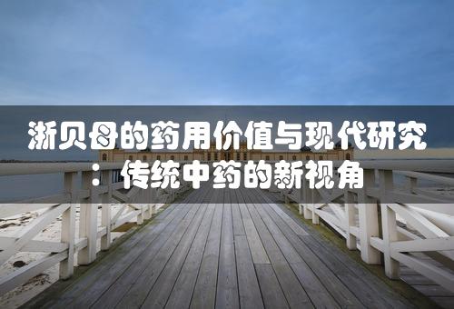 浙贝母的药用价值与现代研究：传统中药的新视角