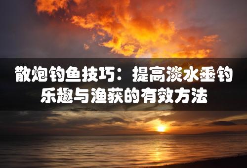 散炮钓鱼技巧：提高淡水垂钓乐趣与渔获的有效方法