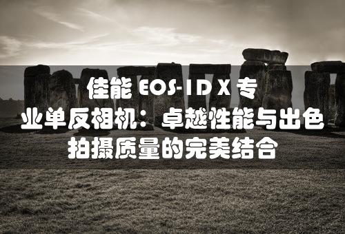 佳能 EOS-1D X 专业单反相机：卓越性能与出色拍摄质量的完美结合